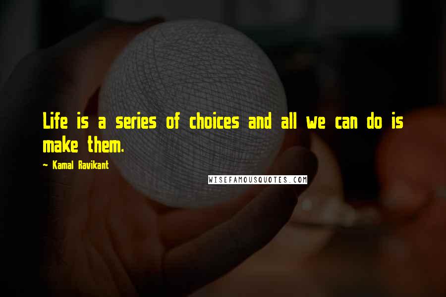 Kamal Ravikant Quotes: Life is a series of choices and all we can do is make them.