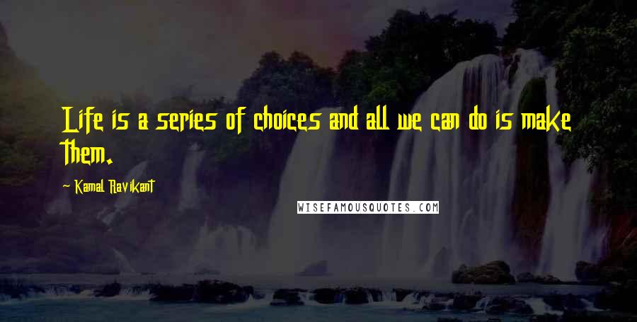 Kamal Ravikant Quotes: Life is a series of choices and all we can do is make them.