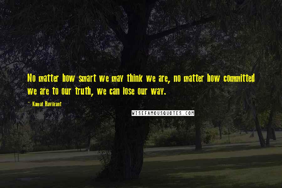 Kamal Ravikant Quotes: No matter how smart we may think we are, no matter how committed we are to our truth, we can lose our way.