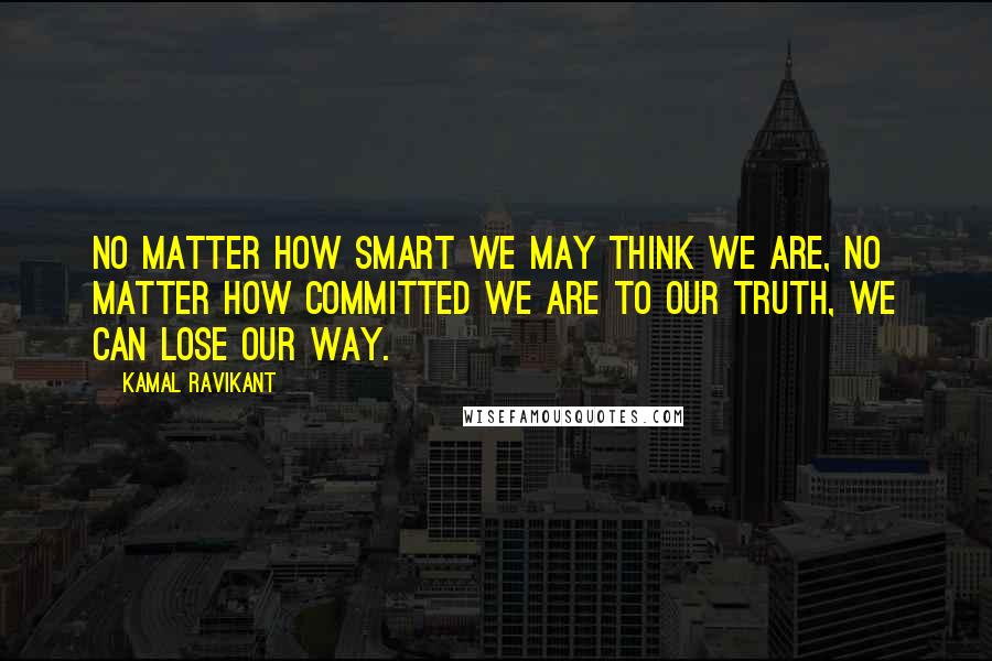 Kamal Ravikant Quotes: No matter how smart we may think we are, no matter how committed we are to our truth, we can lose our way.