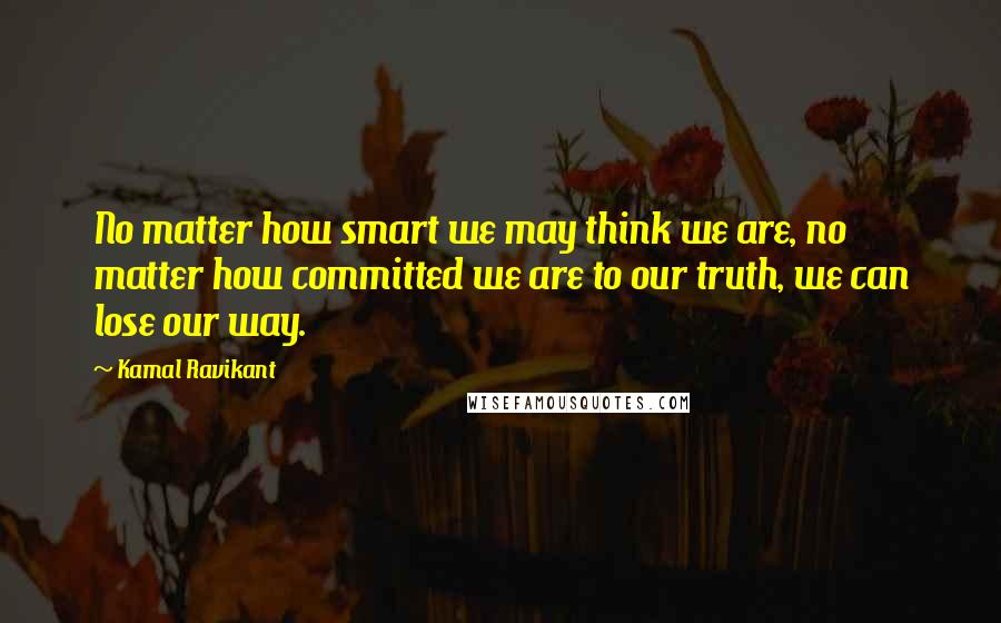 Kamal Ravikant Quotes: No matter how smart we may think we are, no matter how committed we are to our truth, we can lose our way.