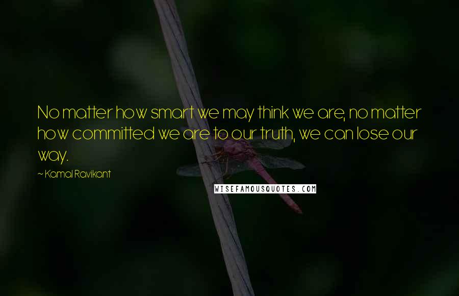 Kamal Ravikant Quotes: No matter how smart we may think we are, no matter how committed we are to our truth, we can lose our way.