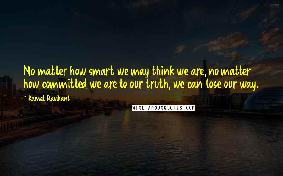 Kamal Ravikant Quotes: No matter how smart we may think we are, no matter how committed we are to our truth, we can lose our way.