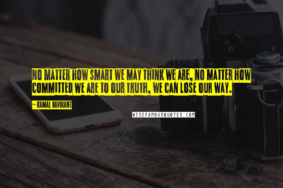 Kamal Ravikant Quotes: No matter how smart we may think we are, no matter how committed we are to our truth, we can lose our way.