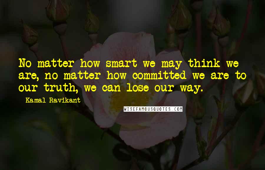 Kamal Ravikant Quotes: No matter how smart we may think we are, no matter how committed we are to our truth, we can lose our way.