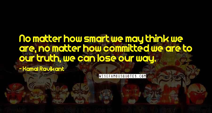 Kamal Ravikant Quotes: No matter how smart we may think we are, no matter how committed we are to our truth, we can lose our way.