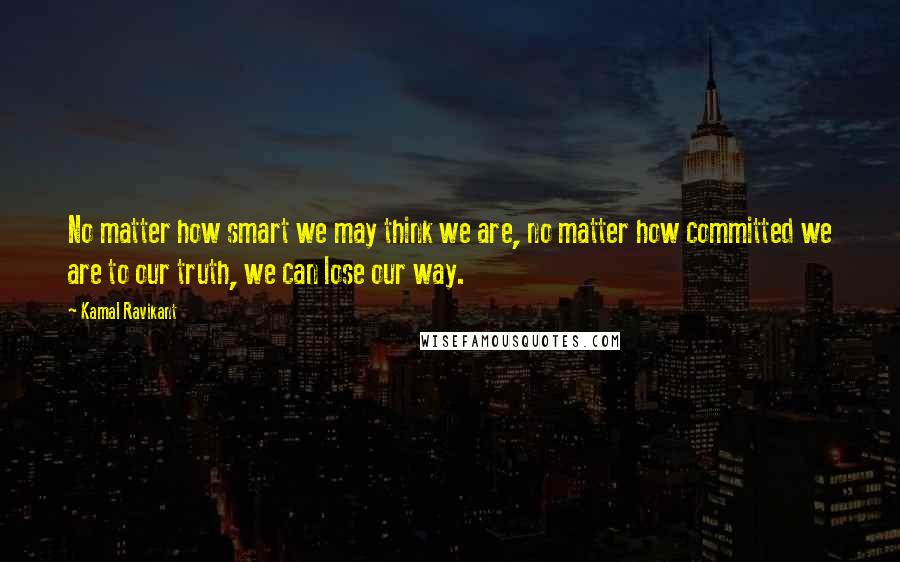 Kamal Ravikant Quotes: No matter how smart we may think we are, no matter how committed we are to our truth, we can lose our way.