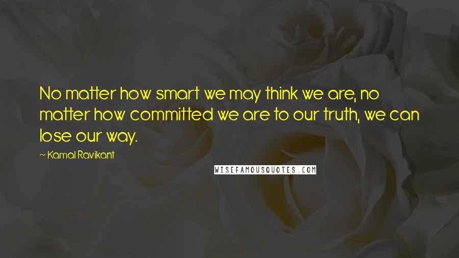 Kamal Ravikant Quotes: No matter how smart we may think we are, no matter how committed we are to our truth, we can lose our way.