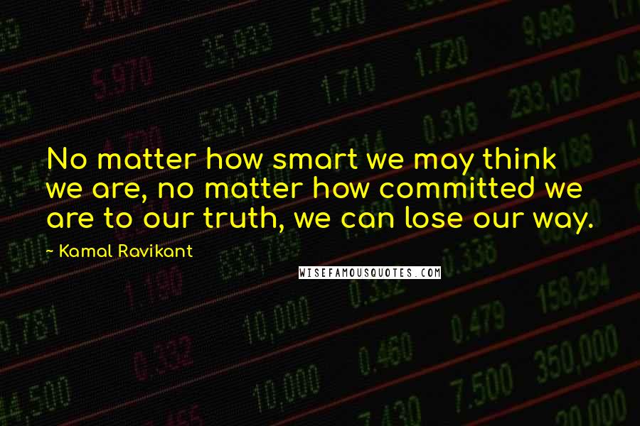 Kamal Ravikant Quotes: No matter how smart we may think we are, no matter how committed we are to our truth, we can lose our way.