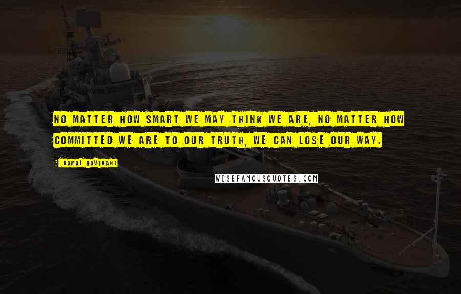 Kamal Ravikant Quotes: No matter how smart we may think we are, no matter how committed we are to our truth, we can lose our way.