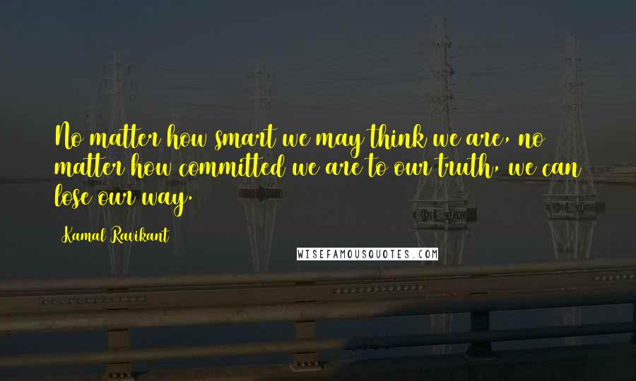 Kamal Ravikant Quotes: No matter how smart we may think we are, no matter how committed we are to our truth, we can lose our way.