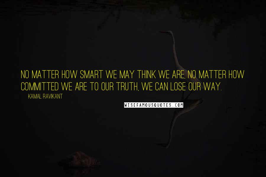 Kamal Ravikant Quotes: No matter how smart we may think we are, no matter how committed we are to our truth, we can lose our way.