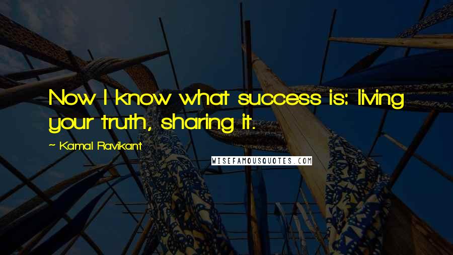 Kamal Ravikant Quotes: Now I know what success is: living your truth, sharing it.