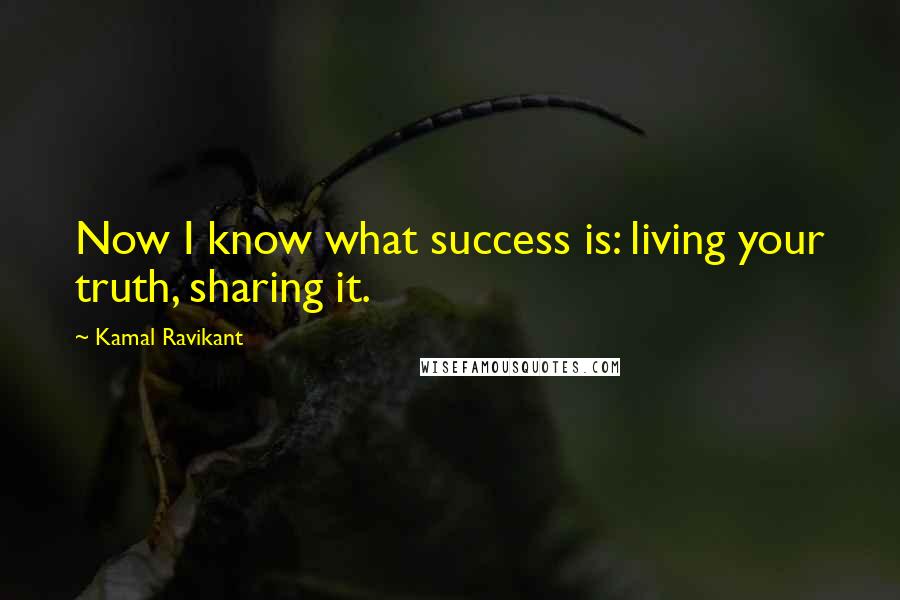 Kamal Ravikant Quotes: Now I know what success is: living your truth, sharing it.