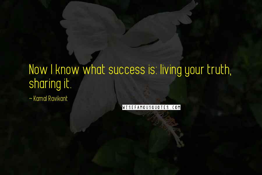 Kamal Ravikant Quotes: Now I know what success is: living your truth, sharing it.