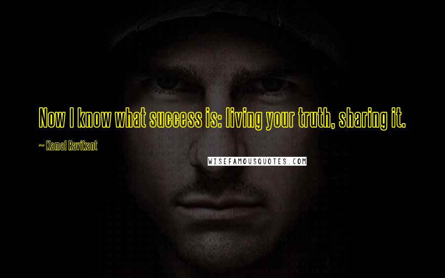 Kamal Ravikant Quotes: Now I know what success is: living your truth, sharing it.