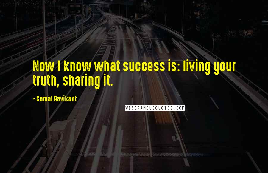 Kamal Ravikant Quotes: Now I know what success is: living your truth, sharing it.