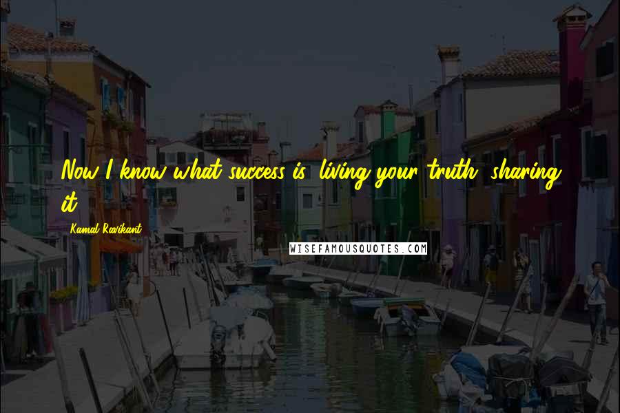 Kamal Ravikant Quotes: Now I know what success is: living your truth, sharing it.