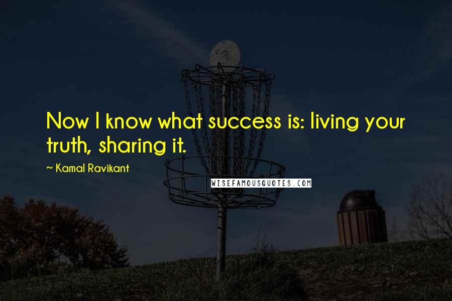 Kamal Ravikant Quotes: Now I know what success is: living your truth, sharing it.