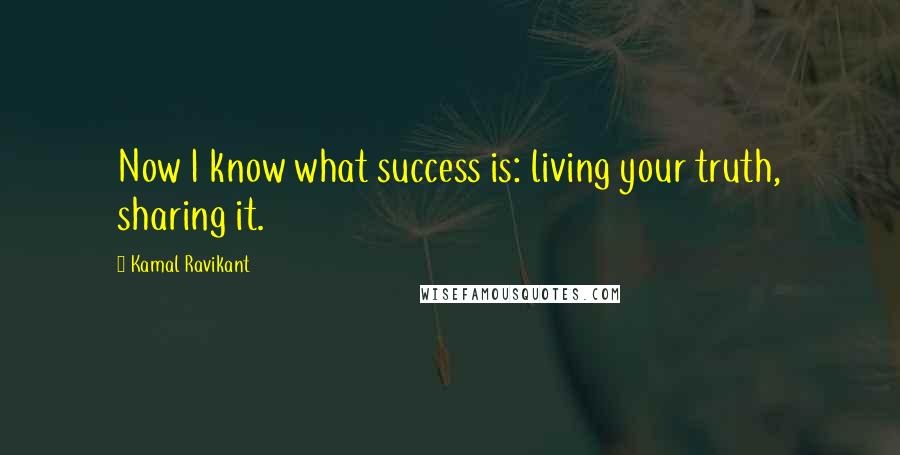 Kamal Ravikant Quotes: Now I know what success is: living your truth, sharing it.