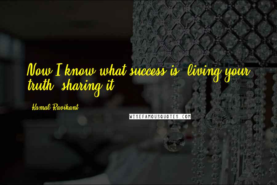 Kamal Ravikant Quotes: Now I know what success is: living your truth, sharing it.