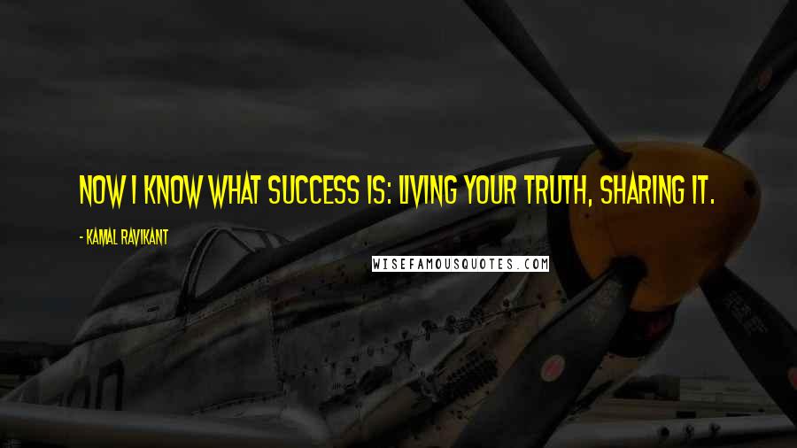 Kamal Ravikant Quotes: Now I know what success is: living your truth, sharing it.