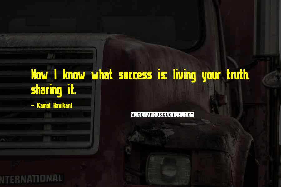 Kamal Ravikant Quotes: Now I know what success is: living your truth, sharing it.