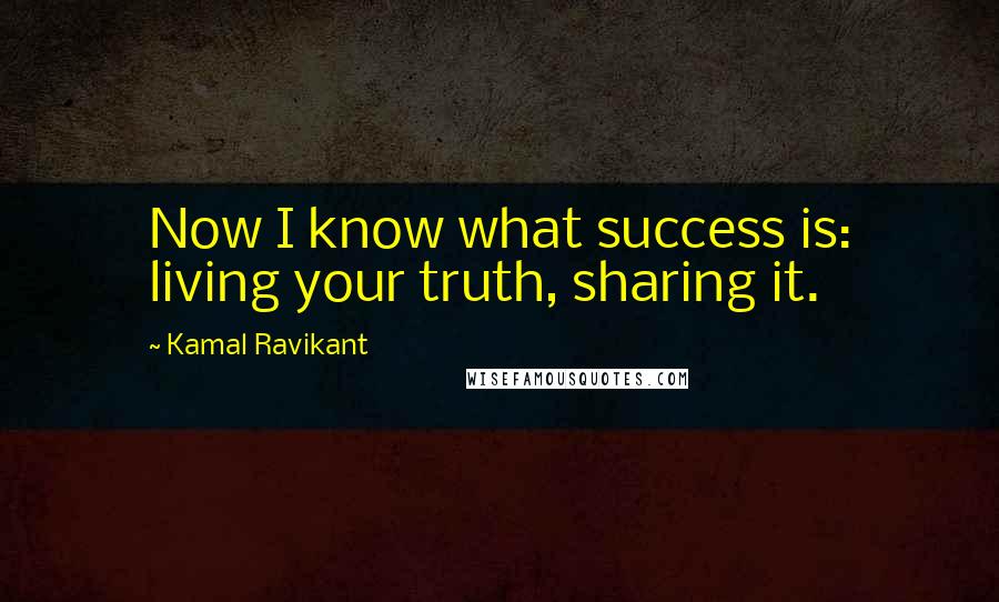 Kamal Ravikant Quotes: Now I know what success is: living your truth, sharing it.