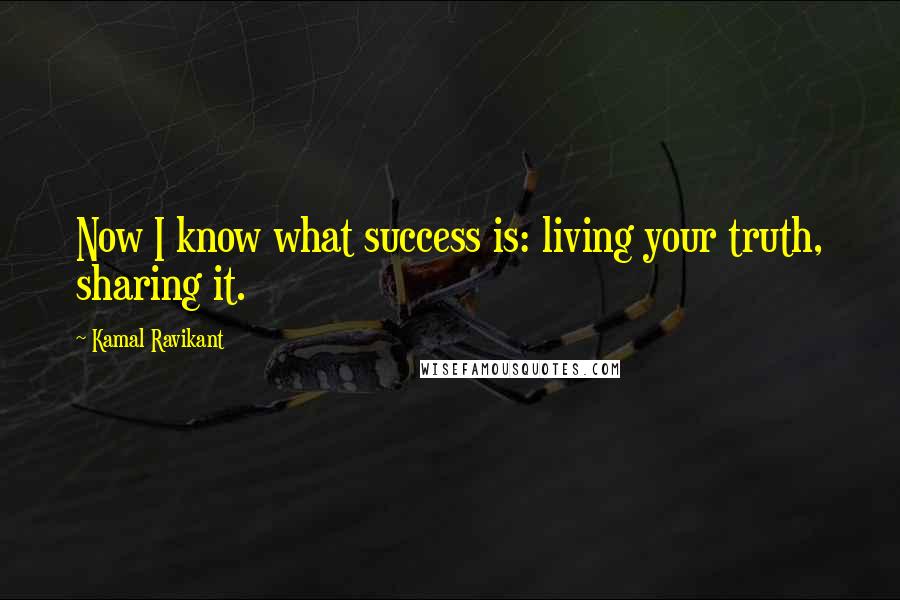 Kamal Ravikant Quotes: Now I know what success is: living your truth, sharing it.
