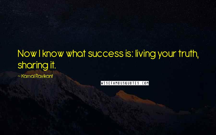 Kamal Ravikant Quotes: Now I know what success is: living your truth, sharing it.