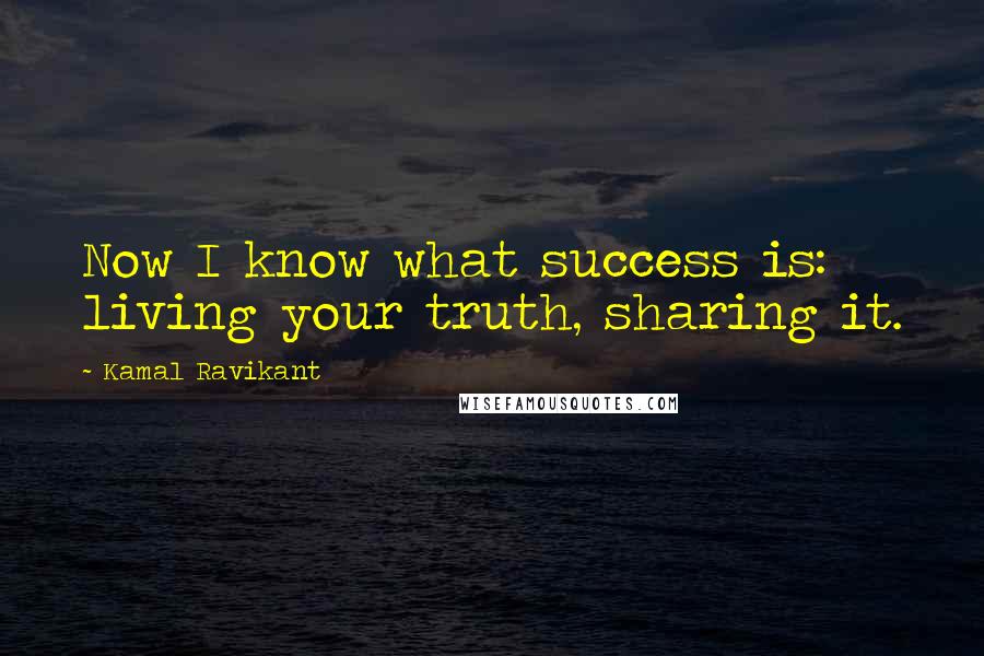 Kamal Ravikant Quotes: Now I know what success is: living your truth, sharing it.