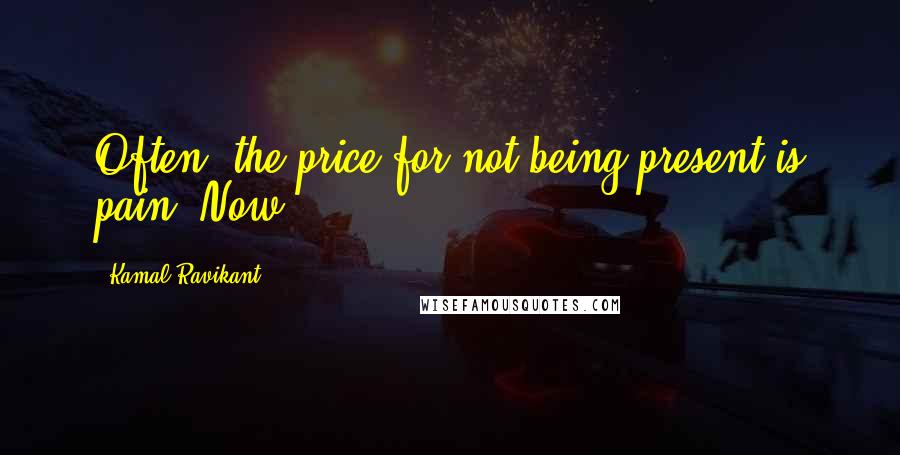 Kamal Ravikant Quotes: Often, the price for not being present is pain. Now,