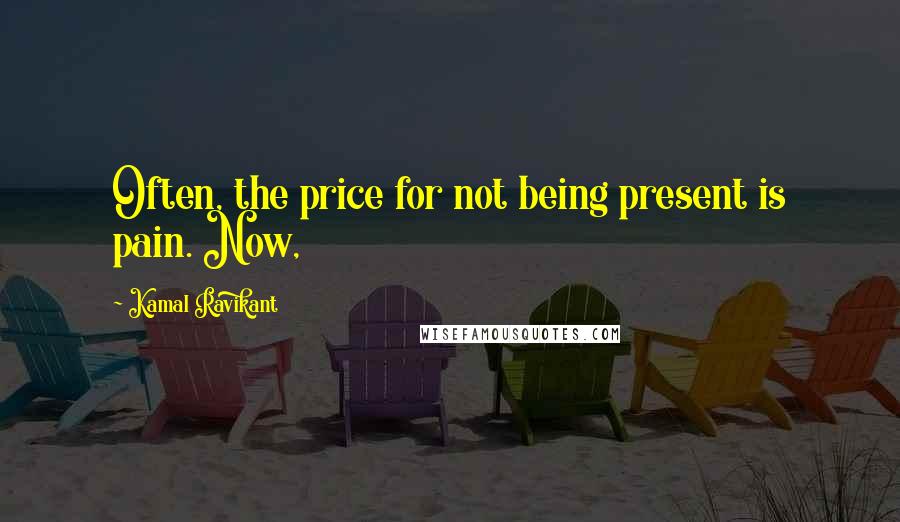 Kamal Ravikant Quotes: Often, the price for not being present is pain. Now,