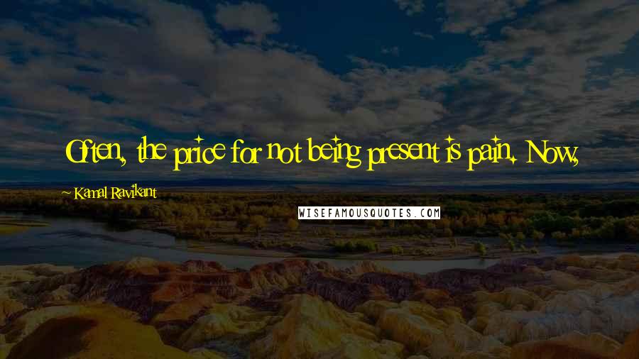 Kamal Ravikant Quotes: Often, the price for not being present is pain. Now,