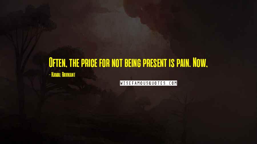Kamal Ravikant Quotes: Often, the price for not being present is pain. Now,