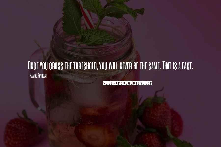 Kamal Ravikant Quotes: Once you cross the threshold, you will never be the same. That is a fact.