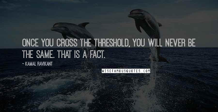 Kamal Ravikant Quotes: Once you cross the threshold, you will never be the same. That is a fact.
