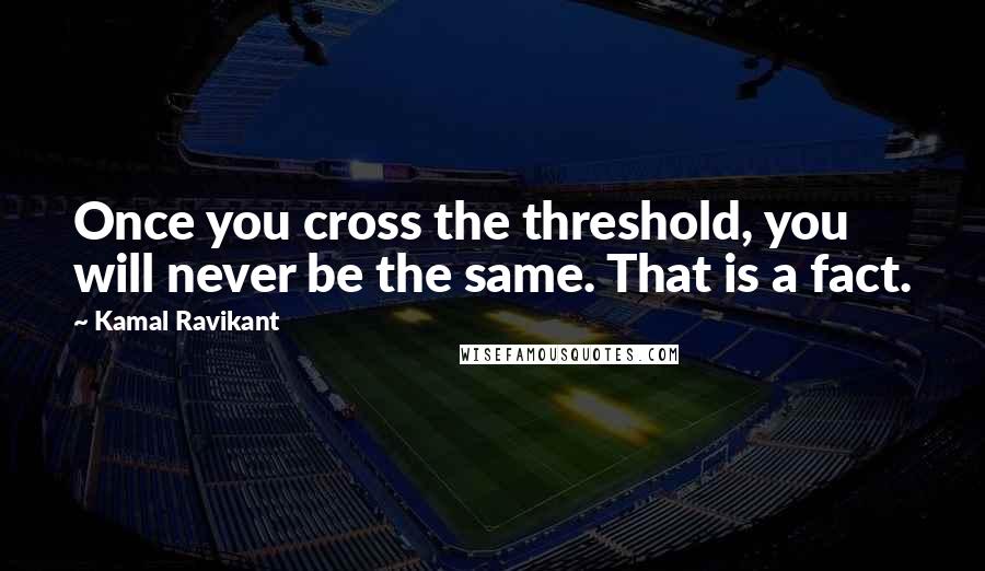 Kamal Ravikant Quotes: Once you cross the threshold, you will never be the same. That is a fact.