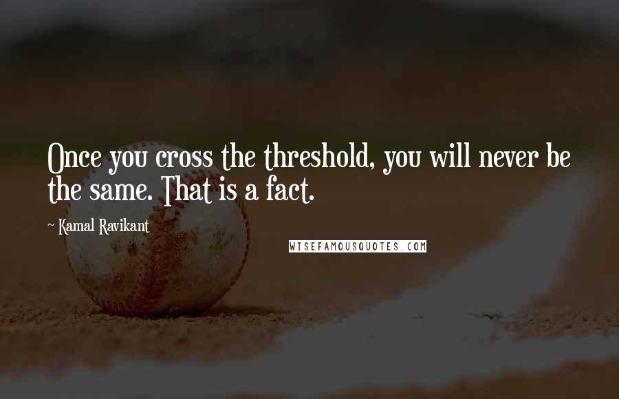 Kamal Ravikant Quotes: Once you cross the threshold, you will never be the same. That is a fact.