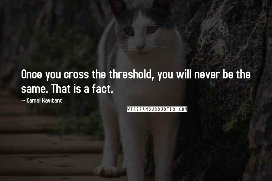 Kamal Ravikant Quotes: Once you cross the threshold, you will never be the same. That is a fact.