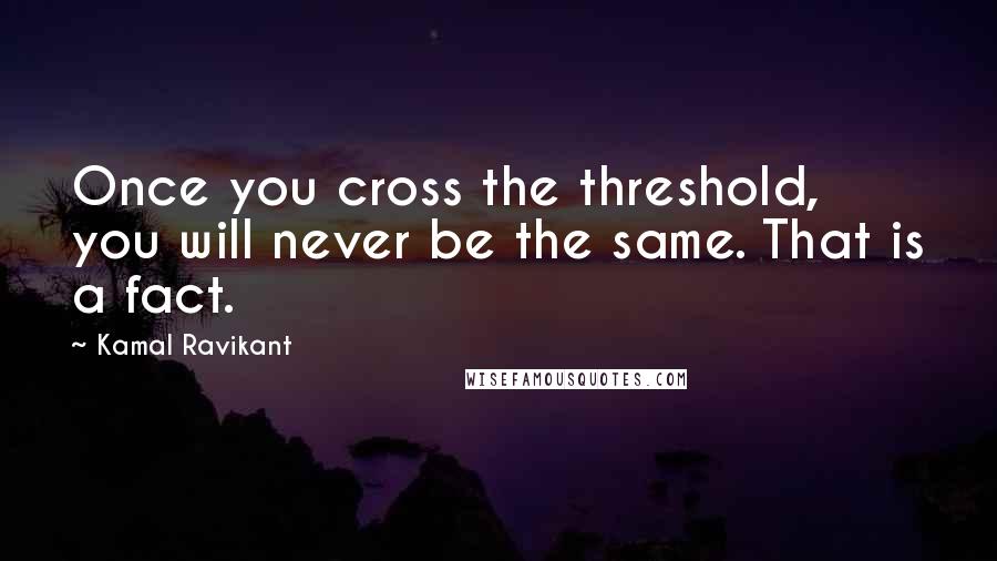 Kamal Ravikant Quotes: Once you cross the threshold, you will never be the same. That is a fact.