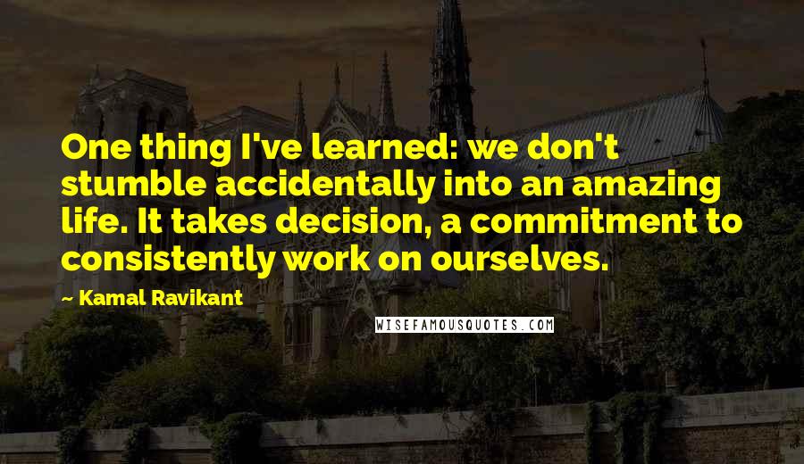 Kamal Ravikant Quotes: One thing I've learned: we don't stumble accidentally into an amazing life. It takes decision, a commitment to consistently work on ourselves.