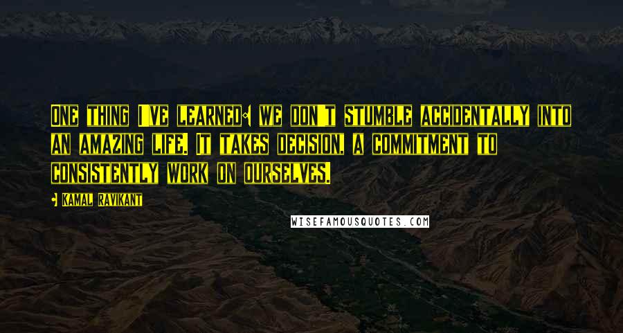 Kamal Ravikant Quotes: One thing I've learned: we don't stumble accidentally into an amazing life. It takes decision, a commitment to consistently work on ourselves.
