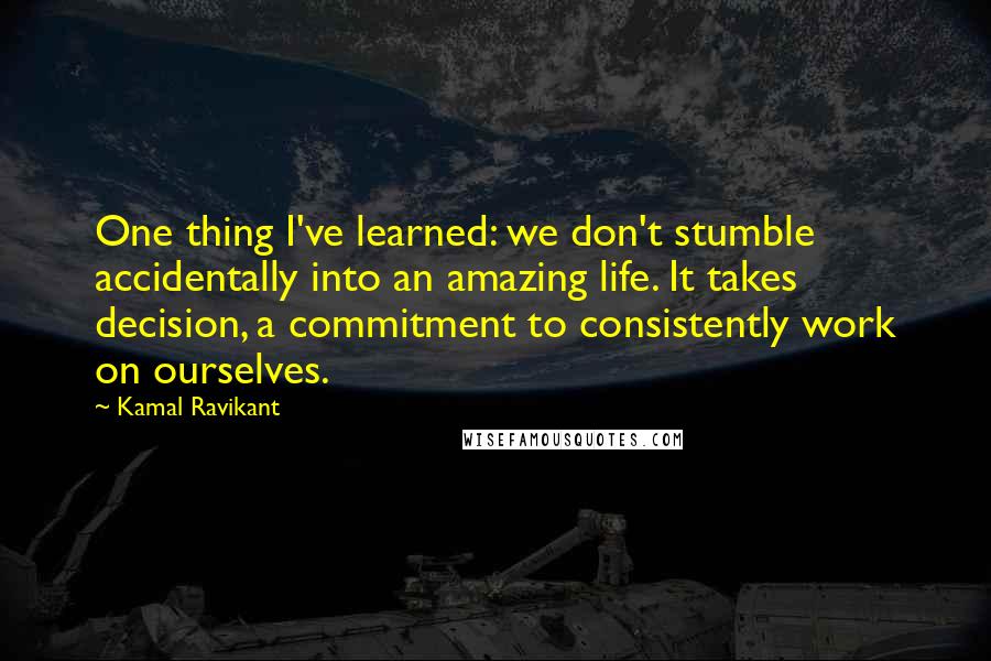 Kamal Ravikant Quotes: One thing I've learned: we don't stumble accidentally into an amazing life. It takes decision, a commitment to consistently work on ourselves.