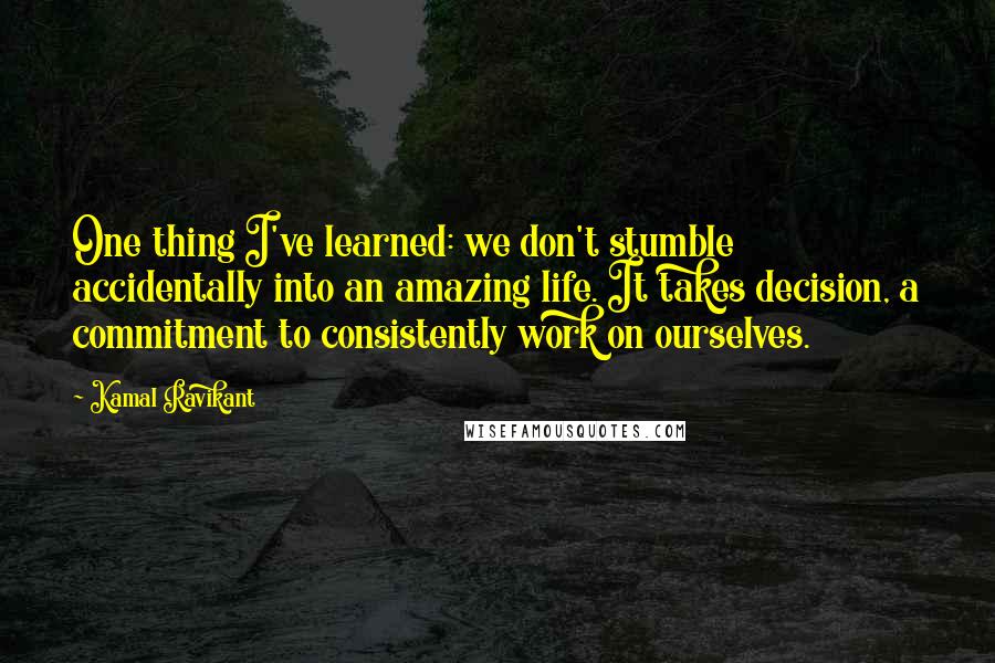 Kamal Ravikant Quotes: One thing I've learned: we don't stumble accidentally into an amazing life. It takes decision, a commitment to consistently work on ourselves.