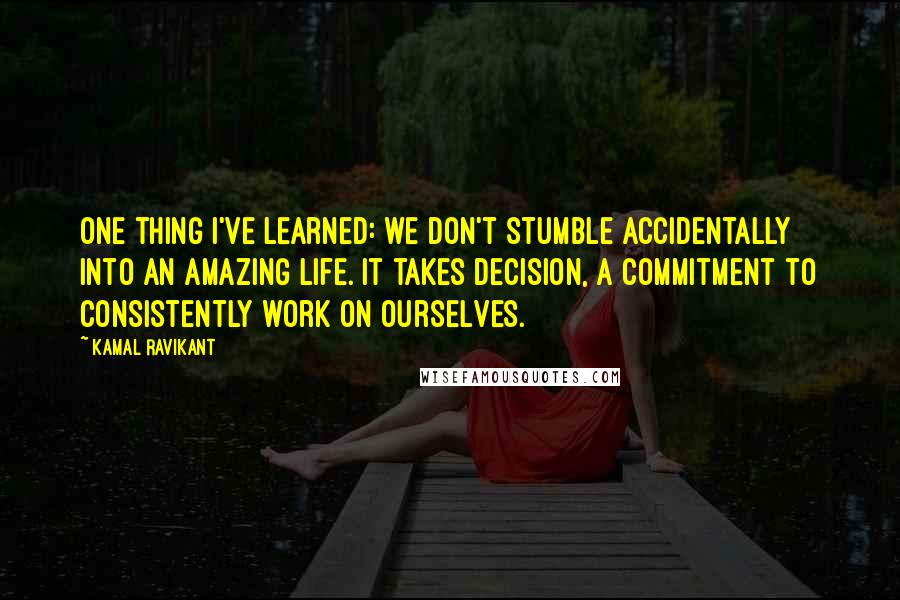 Kamal Ravikant Quotes: One thing I've learned: we don't stumble accidentally into an amazing life. It takes decision, a commitment to consistently work on ourselves.