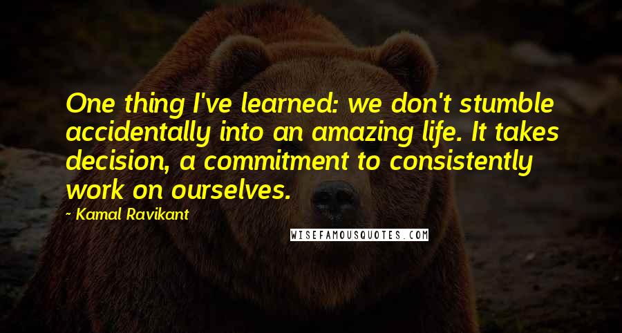 Kamal Ravikant Quotes: One thing I've learned: we don't stumble accidentally into an amazing life. It takes decision, a commitment to consistently work on ourselves.