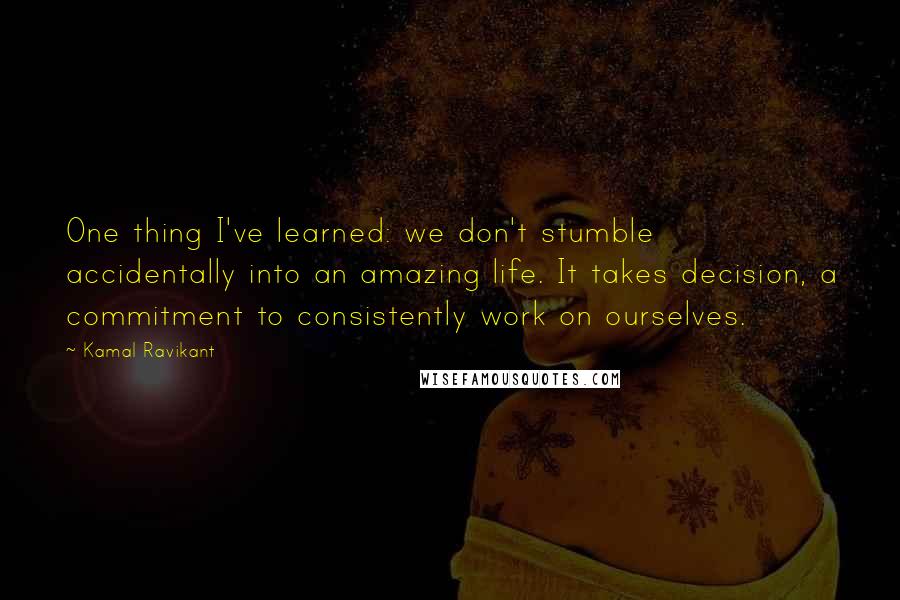 Kamal Ravikant Quotes: One thing I've learned: we don't stumble accidentally into an amazing life. It takes decision, a commitment to consistently work on ourselves.