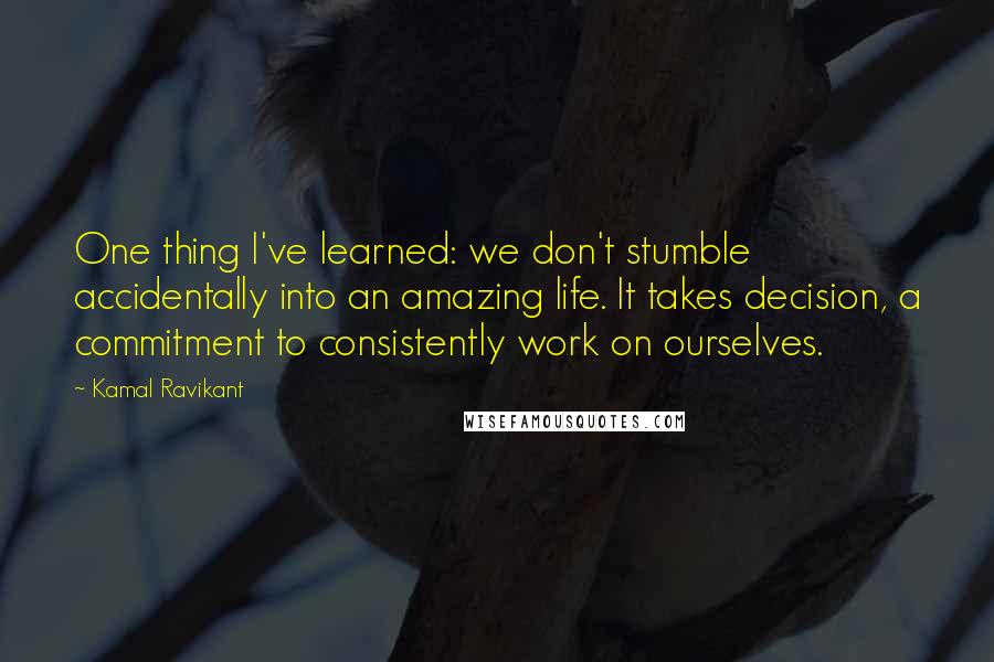 Kamal Ravikant Quotes: One thing I've learned: we don't stumble accidentally into an amazing life. It takes decision, a commitment to consistently work on ourselves.