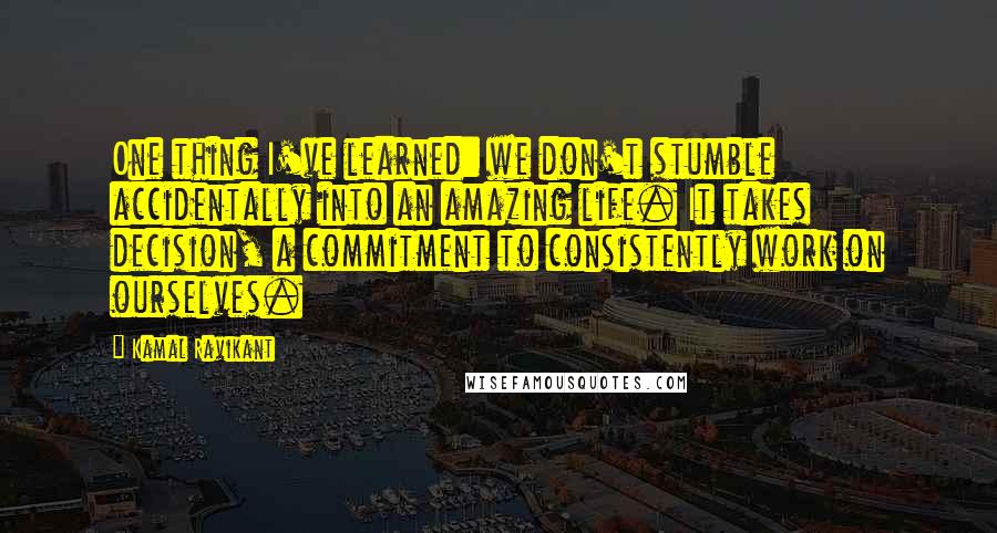 Kamal Ravikant Quotes: One thing I've learned: we don't stumble accidentally into an amazing life. It takes decision, a commitment to consistently work on ourselves.